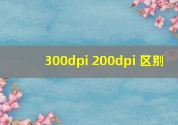 300dpi 200dpi 区别